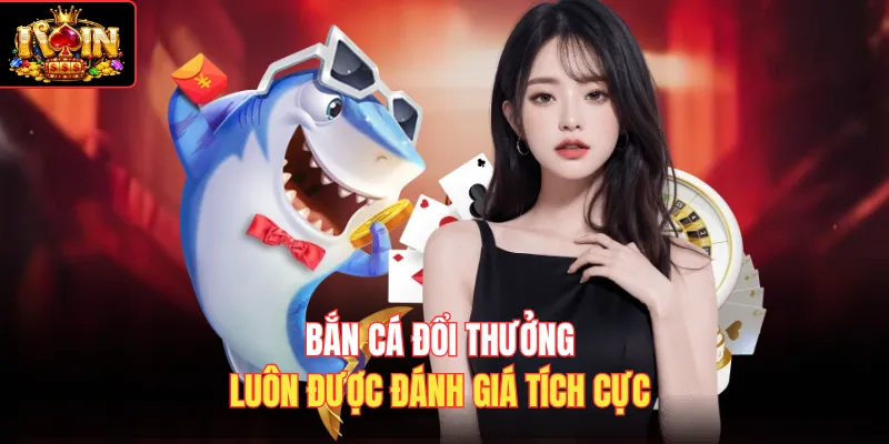 Bắn cá đổi thưởng luôn được đánh giá tích cực